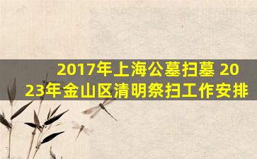 2017年上海公墓扫墓 2023年金山区清明祭扫工作安排